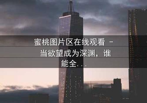 蜜桃图片区在线观看 - 当欲望成为深渊,谁能全身而退?