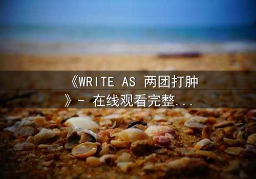 《WRITE AS 两团打肿》- 在线观看完整无删 - 当文字成为武器,谁能全身而退?