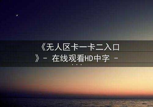 《无人区卡一卡二入口》- 在线观看HD中字 - 揭开隐藏的生存密码