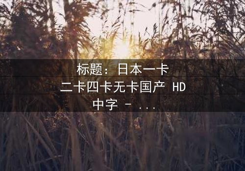 标题:日本一卡二卡四卡无卡国产 HD中字 - 当身份迷雾笼罩,谁才是真正的赢家?