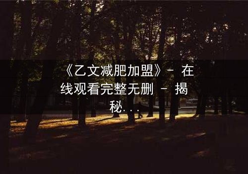 《乙文减肥加盟》- 在线观看完整无删 - 揭秘加盟背后的惊天骗局