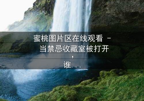 蜜桃图片区在线观看 - 当禁忌收藏室被打开,谁在暗处按下删除键?