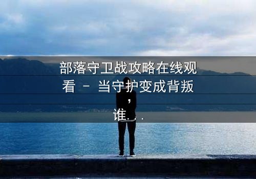 部落守卫战攻略在线观看 - 当守护变成背叛,谁才是真正的敌人?