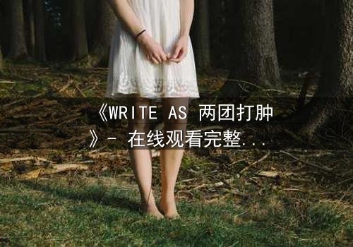 《WRITE AS 两团打肿》- 在线观看完整无删 - 当文字化作利刃,谁能全身而退?
