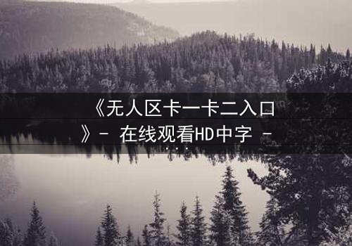 《无人区卡一卡二入口》- 在线观看HD中字 - 揭开隐藏的生存密码