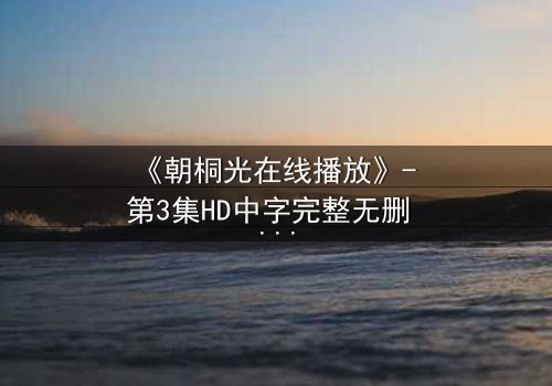 《朝桐光在线播放》- 第3集HD中字完整无删 - 揭开隐藏的真相,你敢直面吗?