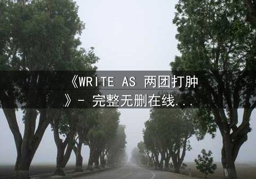 《WRITE AS 两团打肿》- 完整无删在线观看 - 当欲望撕裂伪装,谁在真相中颤抖?