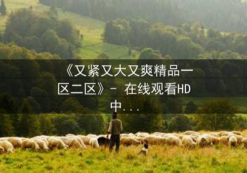 《又紧又大又爽精品一区二区》- 在线观看HD中字 - 第3集完整无删