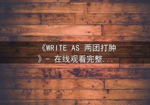 《WRITE AS 两团打肿》- 在线观看完整无删 - 当欲望撕裂理智,谁能全身而退?