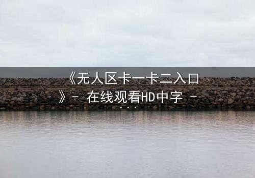 《无人区卡一卡二入口》- 在线观看HD中字 - 揭开生存密码的终极诱惑