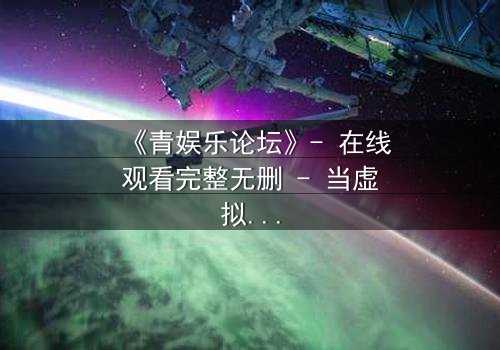 《青娱乐论坛》- 在线观看完整无删 - 当虚拟身份引爆现实危机
