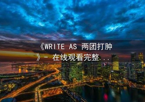 《WRITE AS 两团打肿》- 在线观看完整无删 - 当创作自由沦为血腥赌注