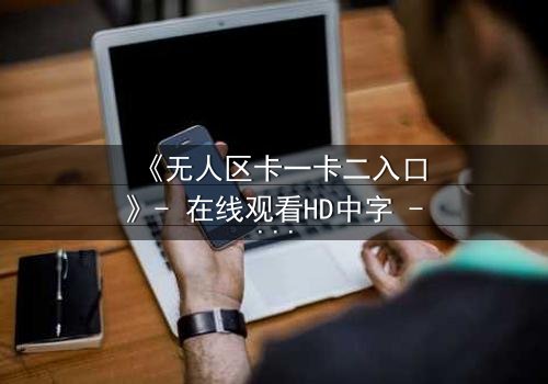 《无人区卡一卡二入口》- 在线观看HD中字 - 揭开禁区背后的致命秘密