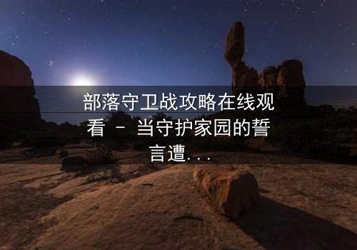 部落守卫战攻略在线观看 - 当守护家园的誓言遭遇背叛的利刃