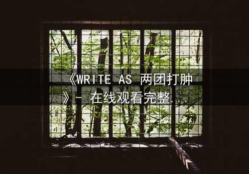 《WRITE AS 两团打肿》- 在线观看完整无删 - 当创作自由撞上审查铁幕,谁将血溅键盘?