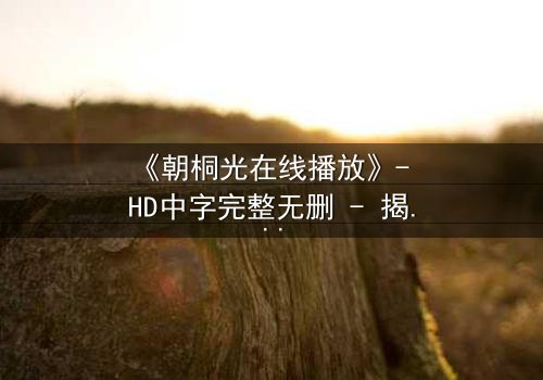 《朝桐光在线播放》- HD中字完整无删 - 揭开禁忌之恋的惊心真相