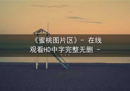 《蜜桃图片区》- 在线观看HD中字完整无删 - 当欲望的密码被解锁,谁能全身而退?