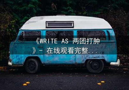 《WRITE AS 两团打肿》- 在线观看完整无删 - 当创作自由沦为暴力赌注