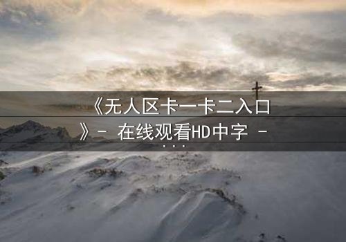 《无人区卡一卡二入口》- 在线观看HD中字 - 一场生存与背叛的终极考验