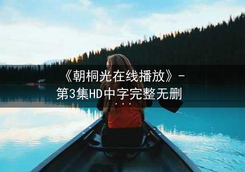 《朝桐光在线播放》- 第3集HD中字完整无删 - 揭开她隐藏的致命秘密