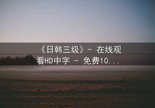 《日韩三级》- 在线观看HD中字 - 免费1080P超清完整无删