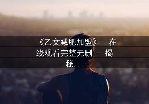 《乙文减肥加盟》- 在线观看完整无删 - 揭秘加盟背后的致命陷阱