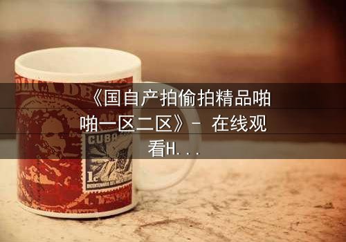 《国自产拍偷拍精品啪啪一区二区》- 在线观看HD中字 - 当偷拍镜头对准了最不该拍的人