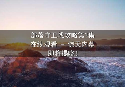 部落守卫战攻略第3集在线观看 - 惊天内幕即将揭晓!