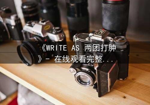 《WRITE AS 两团打肿》- 在线观看完整无删 - 当文字成为武器,谁能全身而退?
