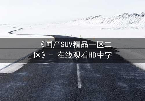 《国产SUV精品一区二区》- 在线观看HD中字 - 第3集完整无删