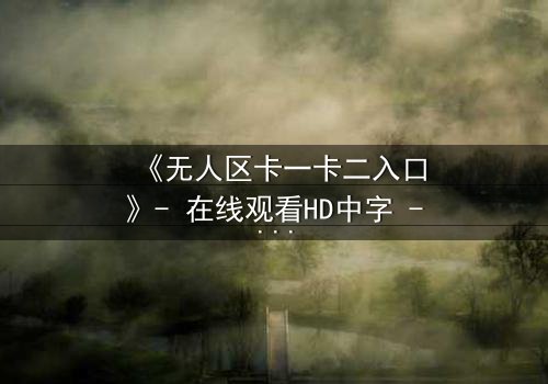 《无人区卡一卡二入口》- 在线观看HD中字 - 解锁生存与背叛的终极考验
