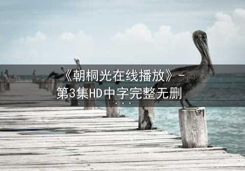 《朝桐光在线播放》- 第3集HD中字完整无删 - 揭开她隐藏的致命秘密