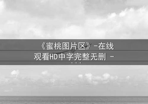 《蜜桃图片区》-在线观看HD中字完整无删 - 当虚拟与现实交织,谁在背后操控一切?