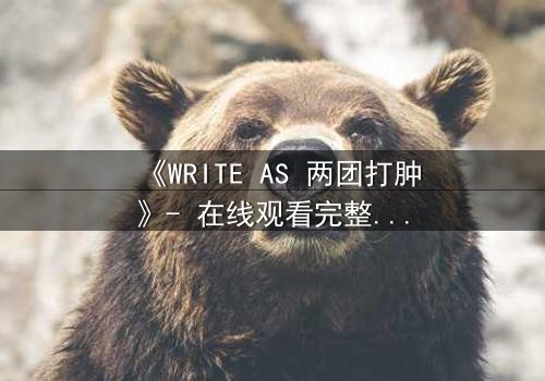 《WRITE AS 两团打肿》- 在线观看完整无删 - 当文字成为武器,谁能全身而退?