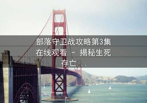 部落守卫战攻略第3集在线观看 - 揭秘生死存亡的终极抉择