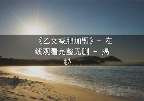 《乙文减肥加盟》- 在线观看完整无删 - 揭秘加盟背后的致命陷阱