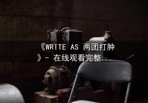 《WRITE AS 两团打肿》- 在线观看完整无删 - 当写作成为生存的赌注