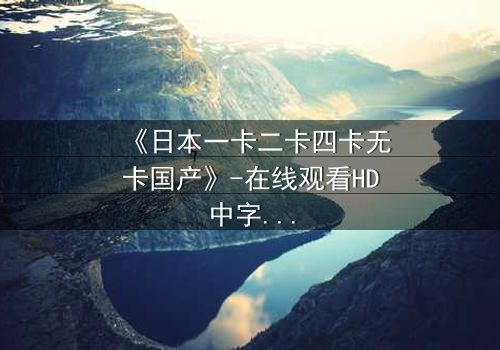 《日本一卡二卡四卡无卡国产》-在线观看HD中字 - 免费1080P超清完整无删影视大全第3集