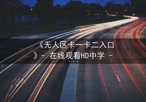 《无人区卡一卡二入口》- 在线观看HD中字 - 揭开生存与背叛的终极谜局