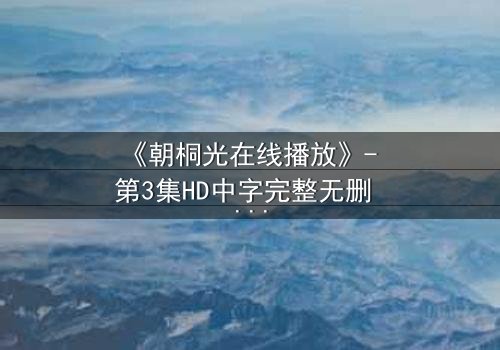 《朝桐光在线播放》- 第3集HD中字完整无删 - 揭开她隐藏的致命秘密