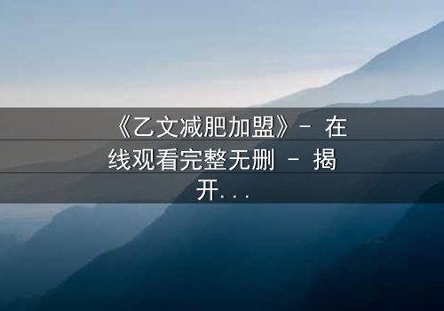 《乙文减肥加盟》- 在线观看完整无删 - 揭开加盟背后的致命陷阱