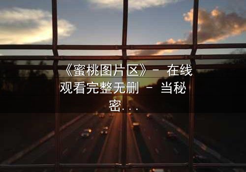 《蜜桃图片区》- 在线观看完整无删 - 当秘密图片区成为致命陷阱