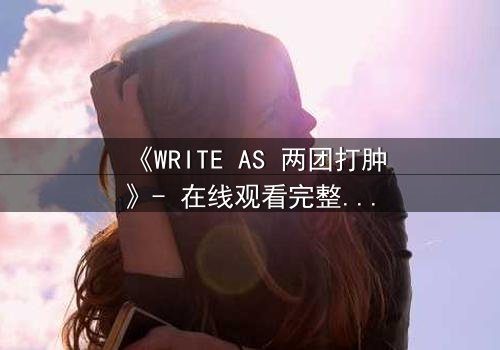 《WRITE AS 两团打肿》- 在线观看完整无删 - 当写作成为生死赌局