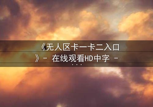 《无人区卡一卡二入口》- 在线观看HD中字 - 一场生存与背叛的终极考验