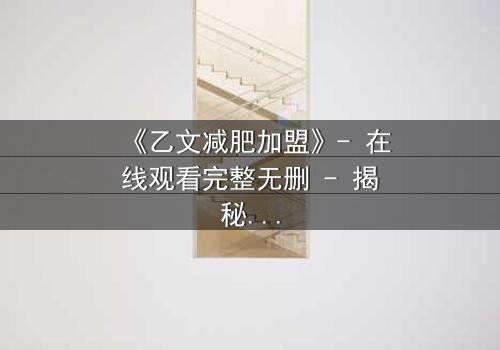 《乙文减肥加盟》- 在线观看完整无删 - 揭秘加盟背后的致命陷阱