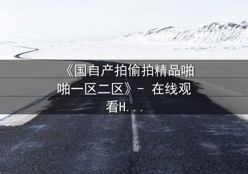《国自产拍偷拍精品啪啪一区二区》- 在线观看HD中字完整无删 - 当镜头成为欲望的牢笼