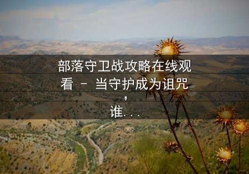 部落守卫战攻略在线观看 - 当守护成为诅咒,谁才是真正的叛徒?