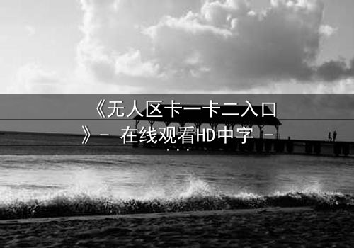 《无人区卡一卡二入口》- 在线观看HD中字 - 揭秘隐藏入口的致命诱惑