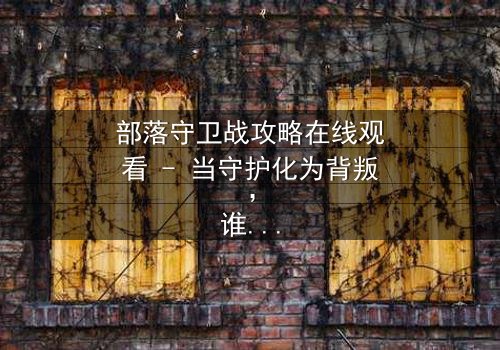 部落守卫战攻略在线观看 - 当守护化为背叛,谁能扭转乾坤?