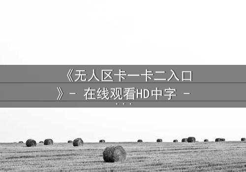 《无人区卡一卡二入口》- 在线观看HD中字 - 一场绝境求生的致命游戏